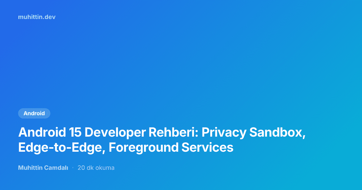 Android 15 Developer Rehberi: Privacy Sandbox, Edge-to-Edge, Foreground Services